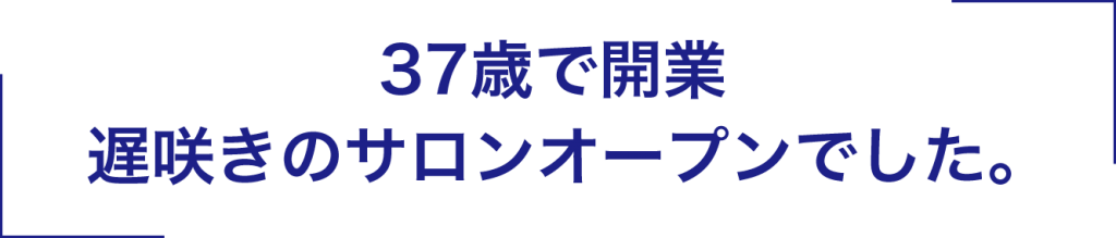 37歳で開業。遅咲きのサロンでした。