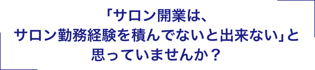 「サロン開業はサロン勤務経験を積んでないと出来ない」と思っていませんか?
